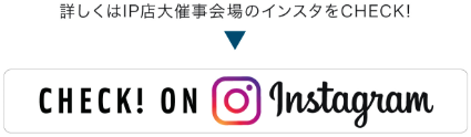 詳しくはIP店大催事会場のインスタをCHECK！