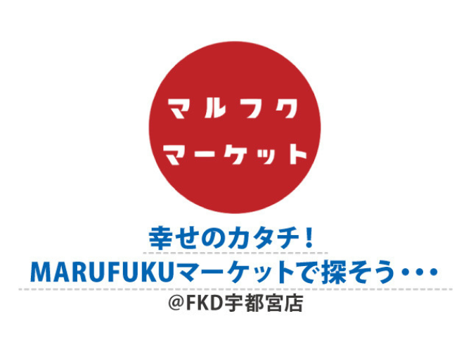 幸せのカタチ！MARUFUKUマーケットで探そう・・・ @宇都宮店