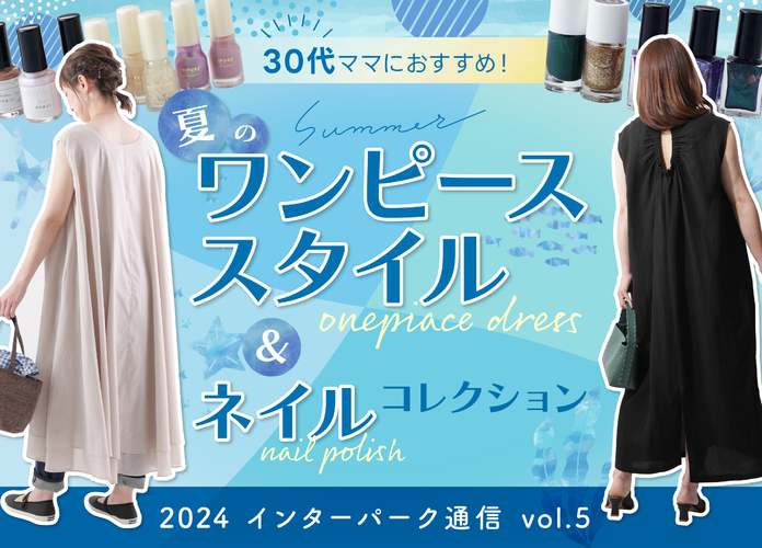 【インターパーク通信Vol.5】30代ママにおすすめ!夏のワンピーススタイル&ネイルコレクション